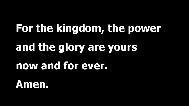 For the kingdom, the power and the glory are yours now and for ever.