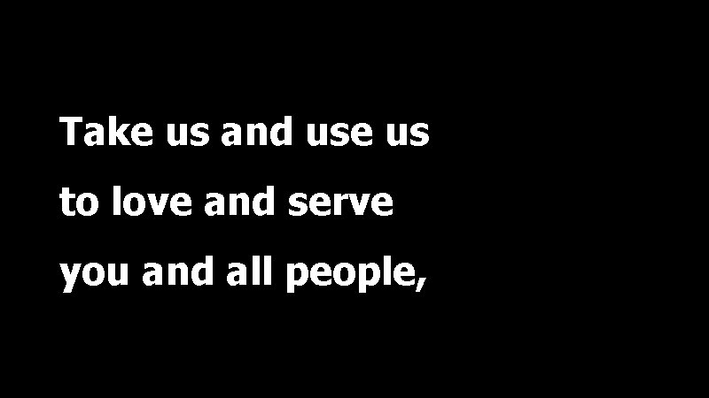 Take us and use us to love and serve you and all people, 