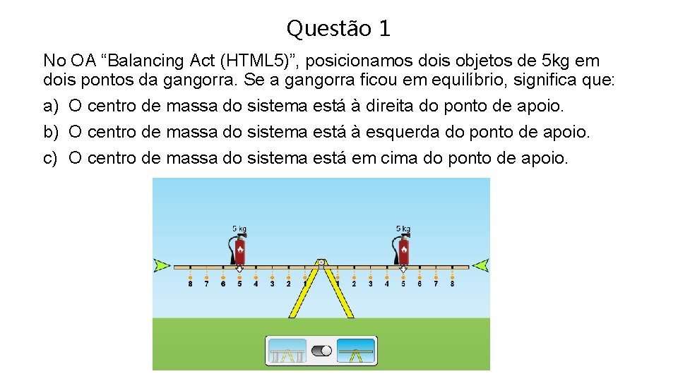 Questão 1 No OA “Balancing Act (HTML 5)”, posicionamos dois objetos de 5 kg