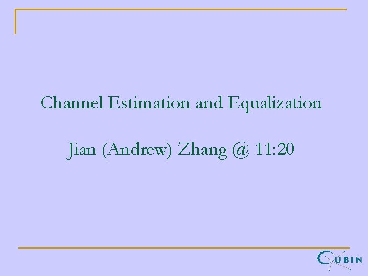 Channel Estimation and Equalization Jian (Andrew) Zhang @ 11: 20 