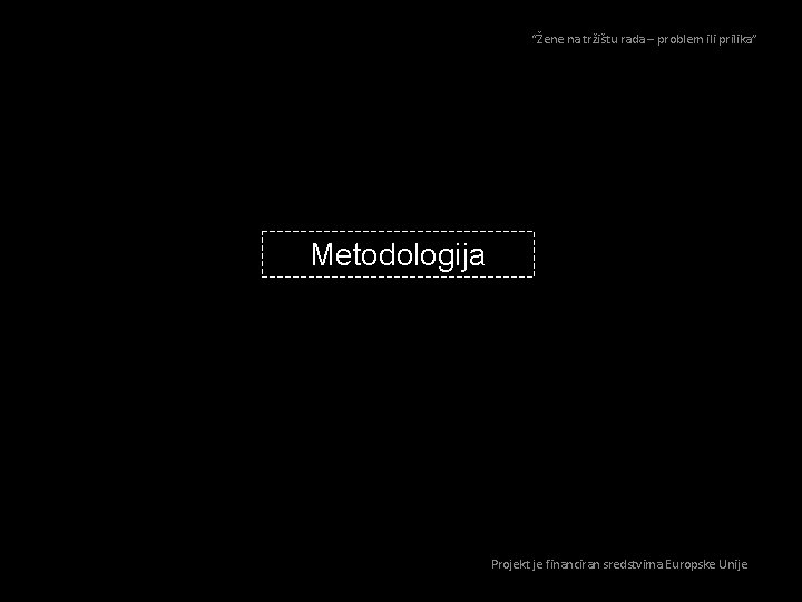 “Žene na tržištu rada – problem ili prilika” Metodologija Projekt je financiran sredstvima Europske