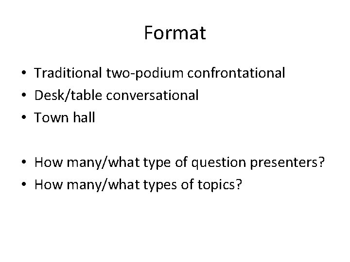 Format • Traditional two-podium confrontational • Desk/table conversational • Town hall • How many/what