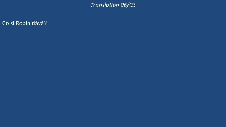 Translation 06/03 Co si Robin dává? Kdo si dává kuřecí páj? Dává si Robin