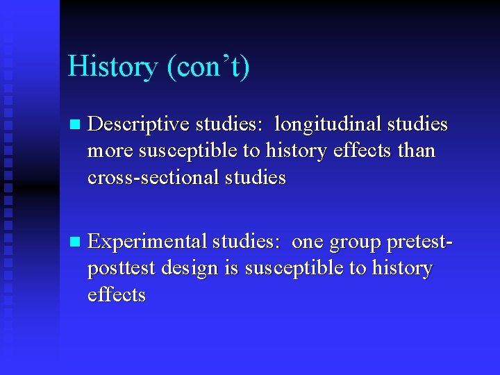 History (con’t) n Descriptive studies: longitudinal studies more susceptible to history effects than cross-sectional