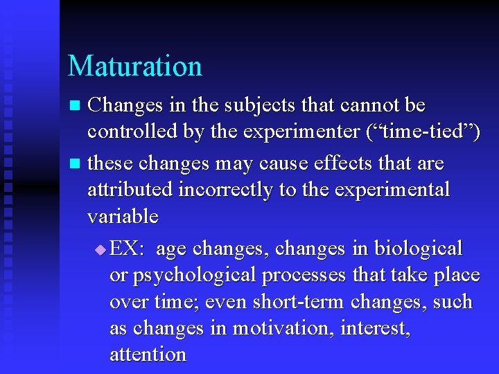 Maturation Changes in the subjects that cannot be controlled by the experimenter (“time-tied”) n