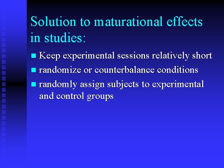 Solution to maturational effects in studies: Keep experimental sessions relatively short n randomize or