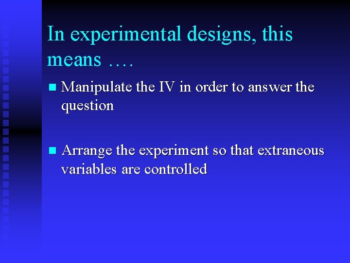 In experimental designs, this means …. n Manipulate the IV in order to answer