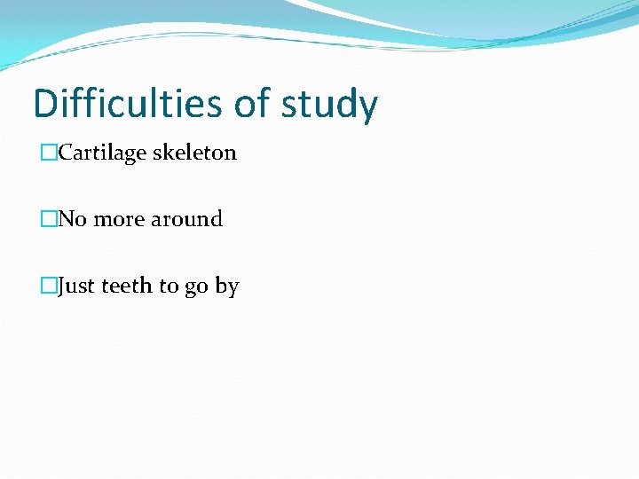 Difficulties of study �Cartilage skeleton �No more around �Just teeth to go by 