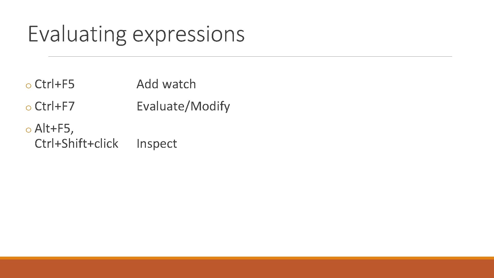Evaluating expressions o Ctrl+F 5 Add watch o Ctrl+F 7 Evaluate/Modify o Alt+F 5,