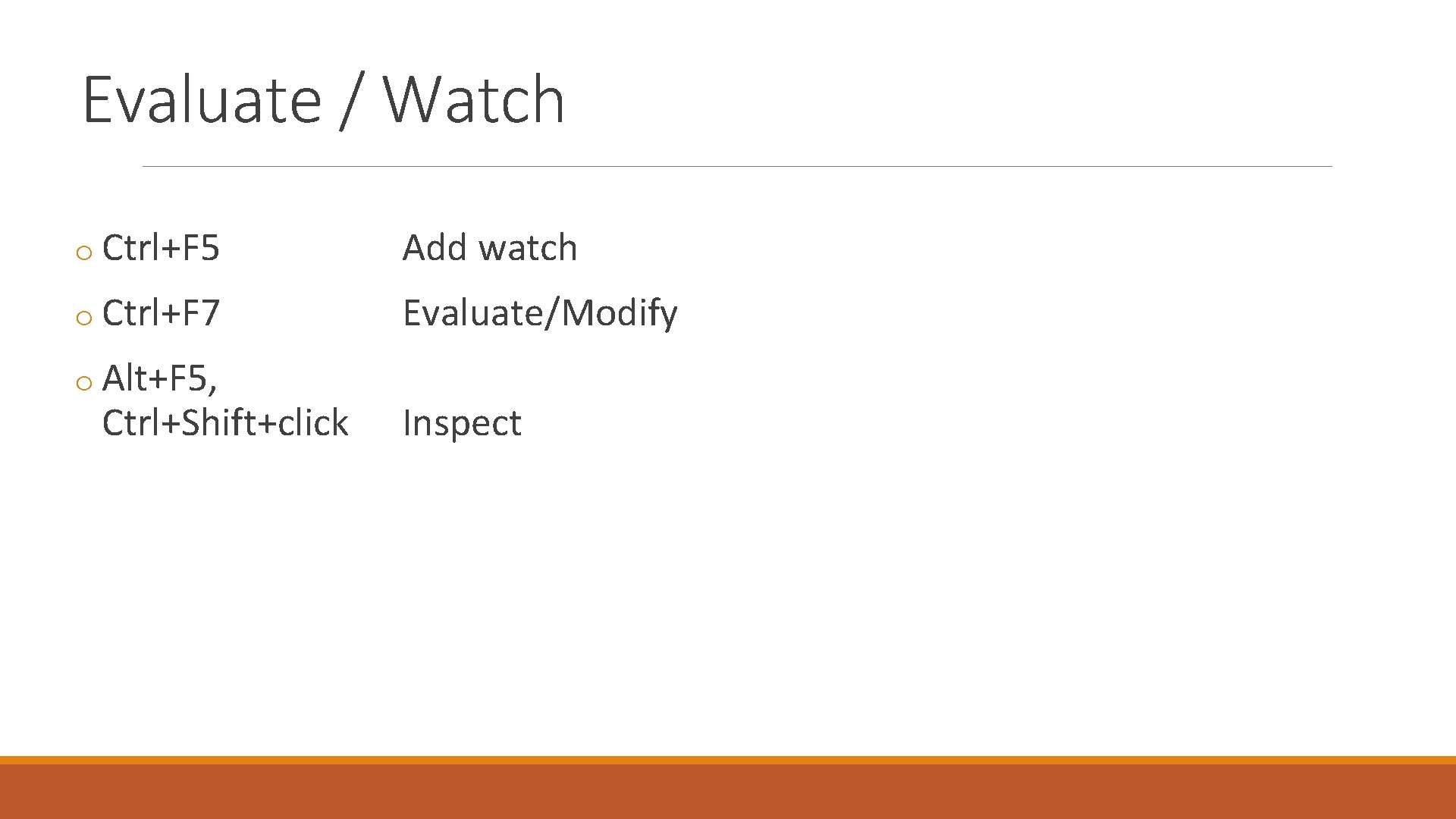 Evaluate / Watch o Ctrl+F 5 Add watch o Ctrl+F 7 Evaluate/Modify o Alt+F