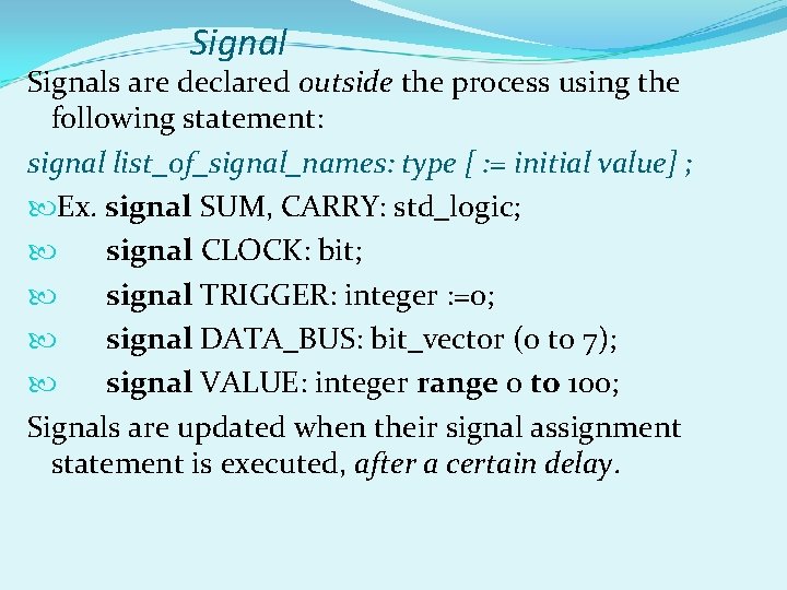 Signals are declared outside the process using the following statement: signal list_of_signal_names: type [ Signals are declared outside the process using the following statement: signal list_of_signal_names: type [