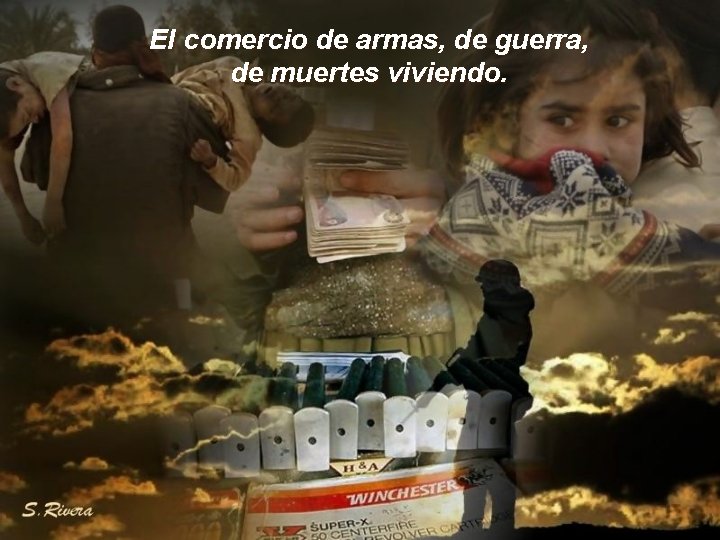 El comercio de armas, de guerra, de muertes viviendo. 