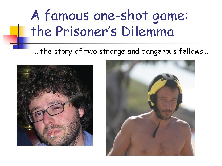 A famous one-shot game: the Prisoner’s Dilemma …the story of two strange and dangerous