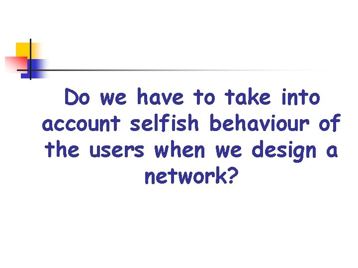 Do we have to take into account selfish behaviour of the users when we