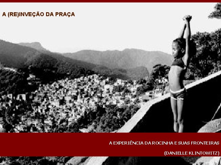 A (RE)INVEÇÃO DA PRAÇA A EXPERIÊNCIA DA ROCINHA E SUAS FRONTEIRAS (DANIELLE KLINTOWITZ) 