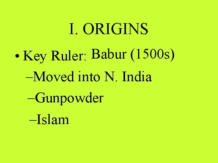I. ORIGINS • Key Ruler: Babur (1500 s) –Moved into N. India –Gunpowder –Islam