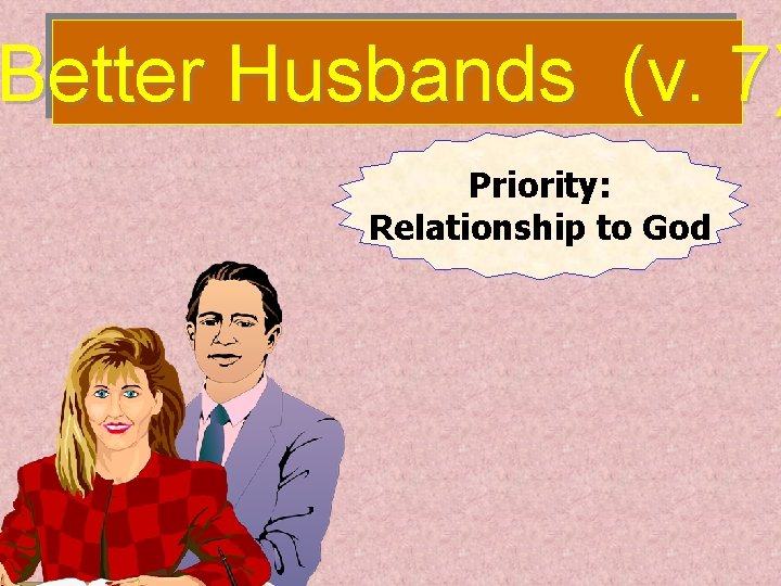 Better Husbands (v. 7) Priority: Relationship to God 