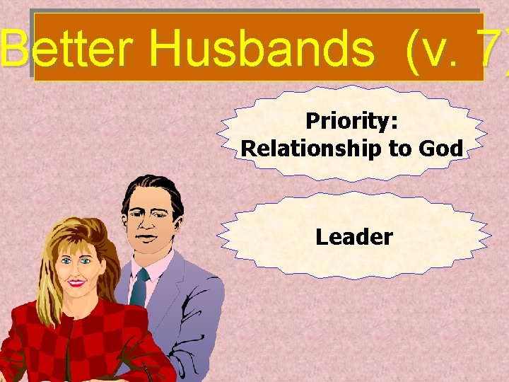 Better Husbands (v. 7) Priority: Relationship to God Leader 