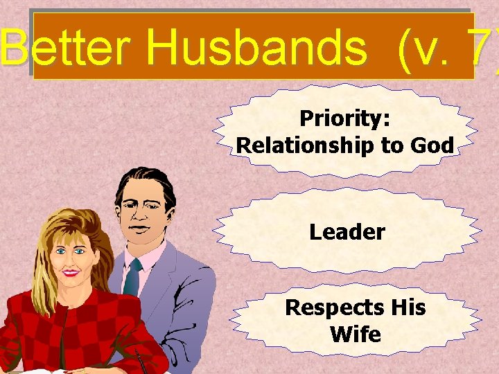 Better Husbands (v. 7) Priority: Relationship to God Leader Respects His Wife 