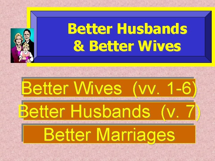 Better Husbands & Better Wives (vv. 1 -6) Better Husbands (v. 7) Better Marriages