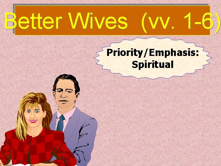 Better Wives (vv. 1 -6) Priority/Emphasis: Spiritual 