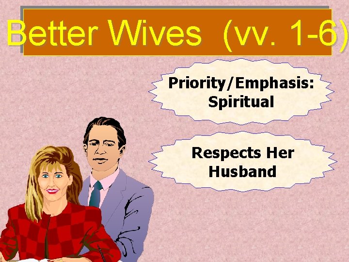 Better Wives (vv. 1 -6) Priority/Emphasis: Spiritual Respects Her Husband 