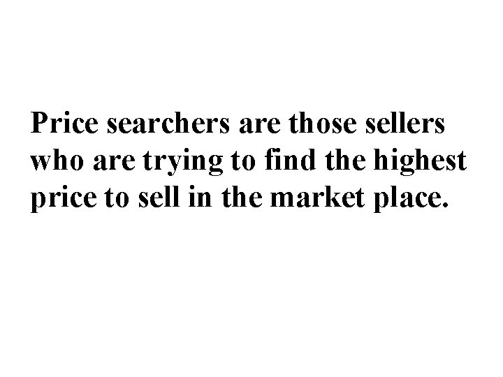 Price searchers are those sellers who are trying to find the highest price to