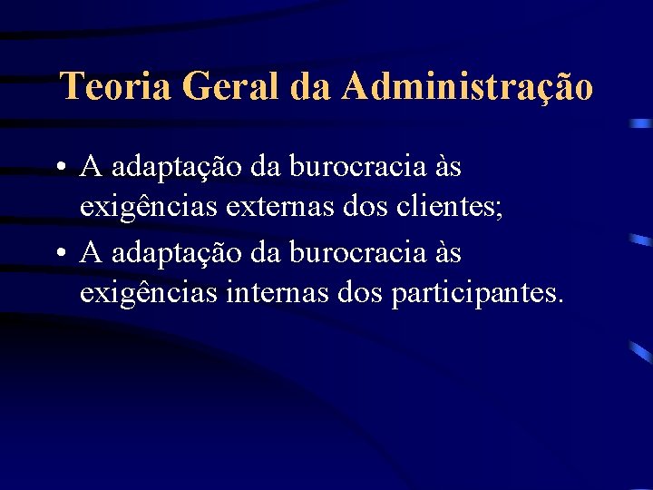 Teoria Geral da Administração • A adaptação da burocracia às exigências externas dos clientes;
