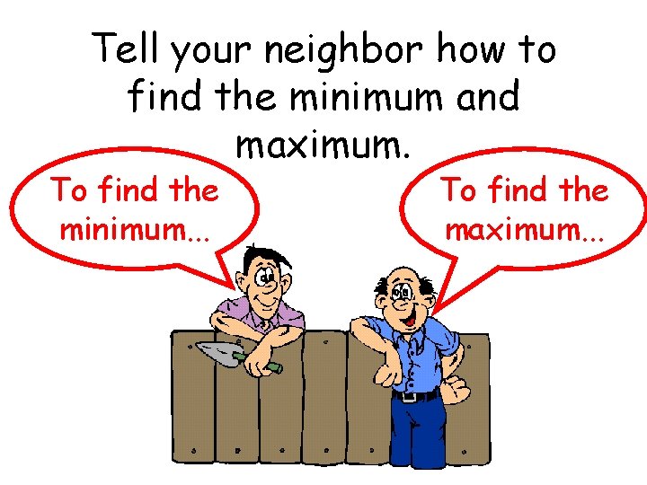 Tell your neighbor how to find the minimum and maximum. To find the minimum.