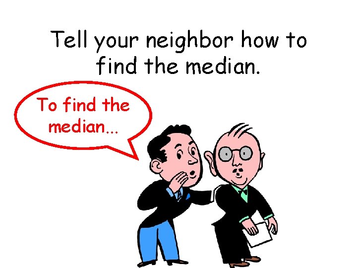 Tell your neighbor how to find the median. To find the median. . .