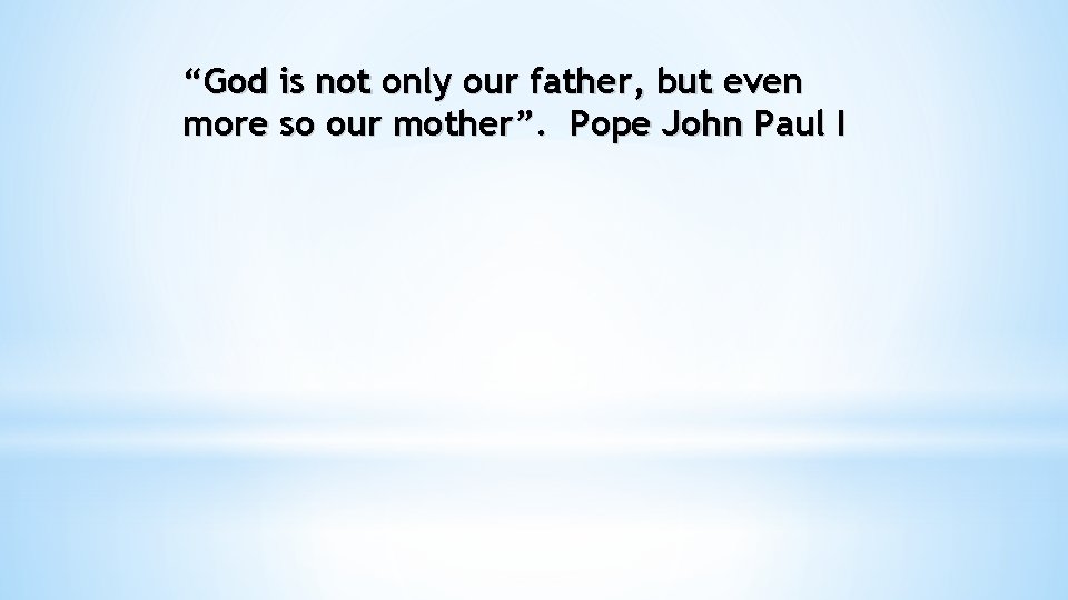 “God is not only our father, but even more so our mother”. Pope John