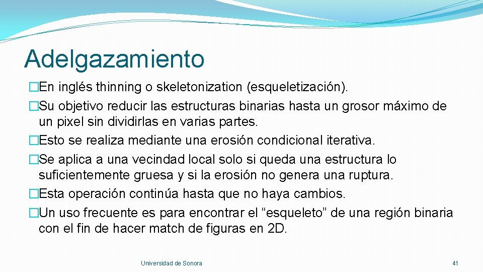 Adelgazamiento �En inglés thinning o skeletonization (esqueletización). �Su objetivo reducir las estructuras binarias hasta