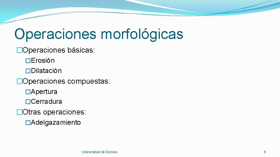 Operaciones morfológicas �Operaciones básicas: �Erosión �Dilatación �Operaciones compuestas: �Apertura �Cerradura �Otras operaciones: �Adelgazamiento Universidad