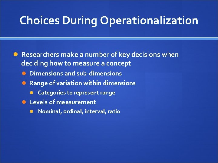 Choices During Operationalization Researchers make a number of key decisions when deciding how to