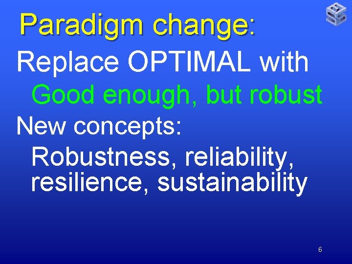 Paradigm change: Replace OPTIMAL with Good enough, but robust New concepts: Robustness, reliability, resilience,