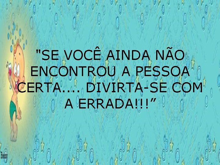 "SE VOCÊ AINDA NÃO ENCONTROU A PESSOA CERTA. . DIVIRTA-SE COM A ERRADA!!!” 