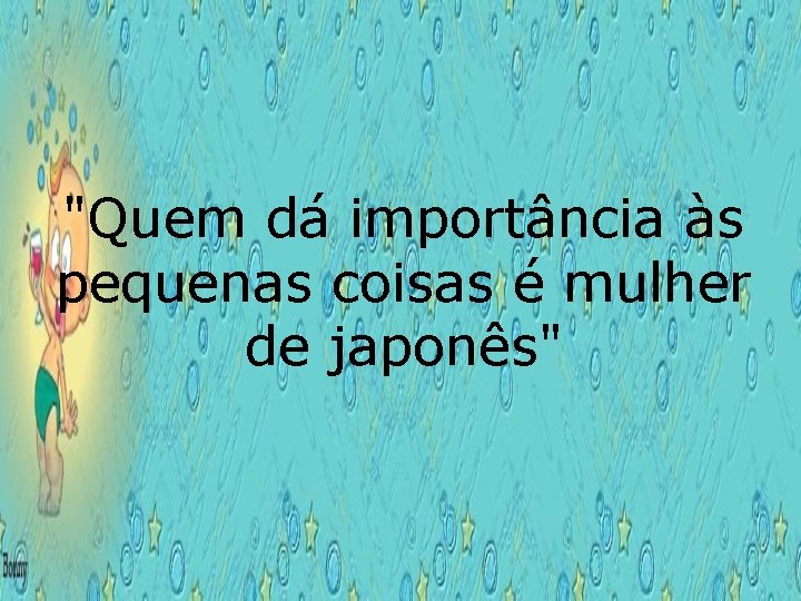 "Quem dá importância às pequenas coisas é mulher de japonês" 