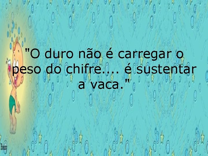 "O duro não é carregar o peso do chifre. . é sustentar a vaca.