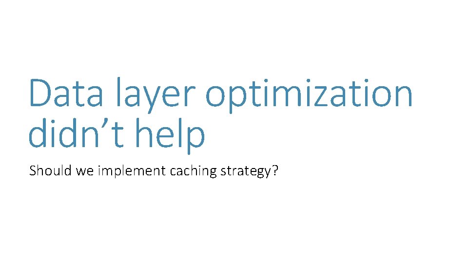 Data layer optimization didn’t help Should we implement caching strategy? Data layer optimization didn’t help Should we implement caching strategy?