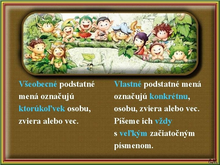 Všeobecné podstatné mená označujú ktorúkoľvek osobu, zviera alebo vec. Vlastné podstatné mená označujú konkrétnu,