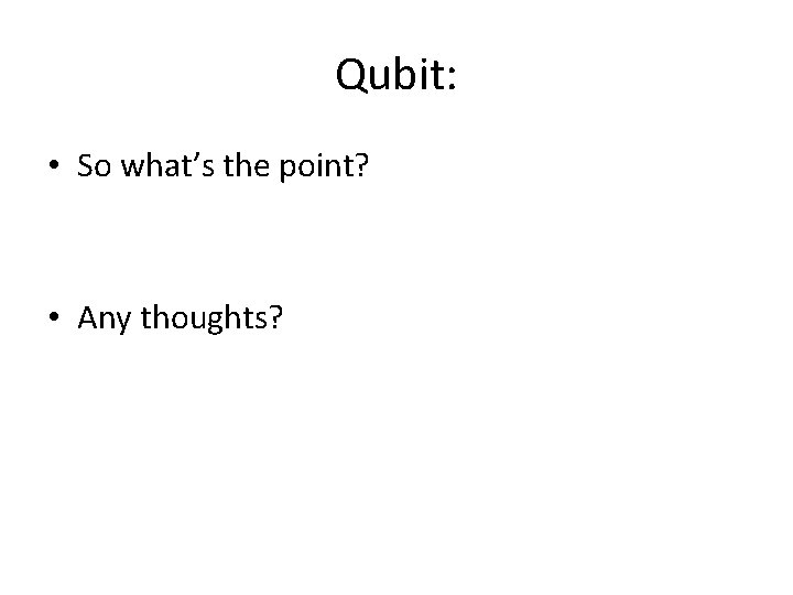 Qubit: • So what’s the point? • Any thoughts? 