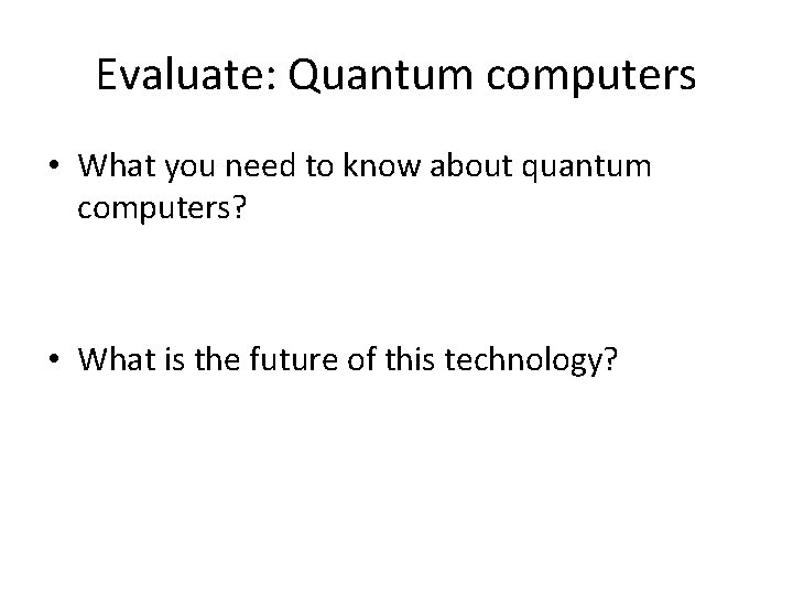 Evaluate: Quantum computers • What you need to know about quantum computers? • What