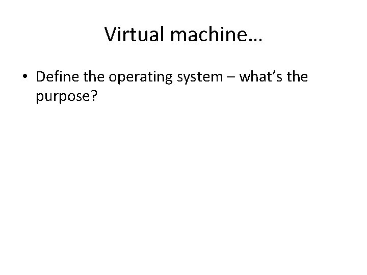 Virtual machine… • Define the operating system – what’s the purpose? 