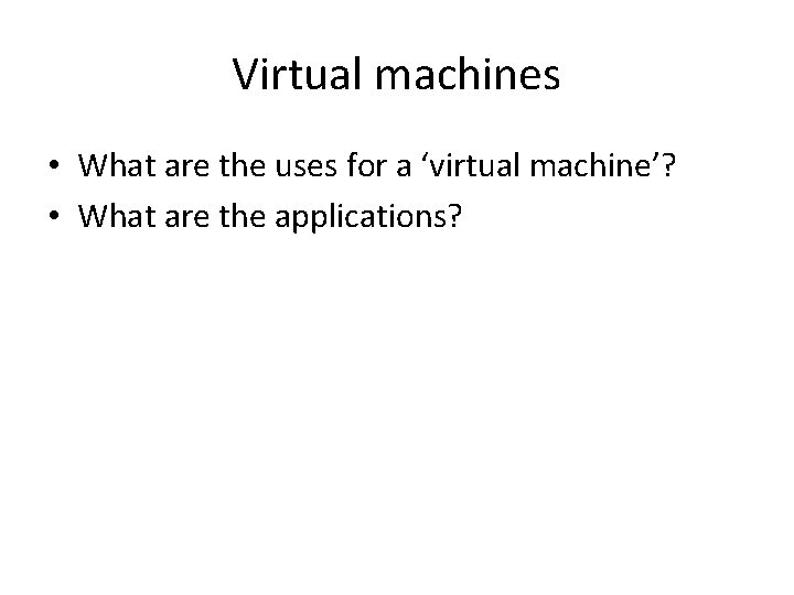 Virtual machines • What are the uses for a ‘virtual machine’? • What are