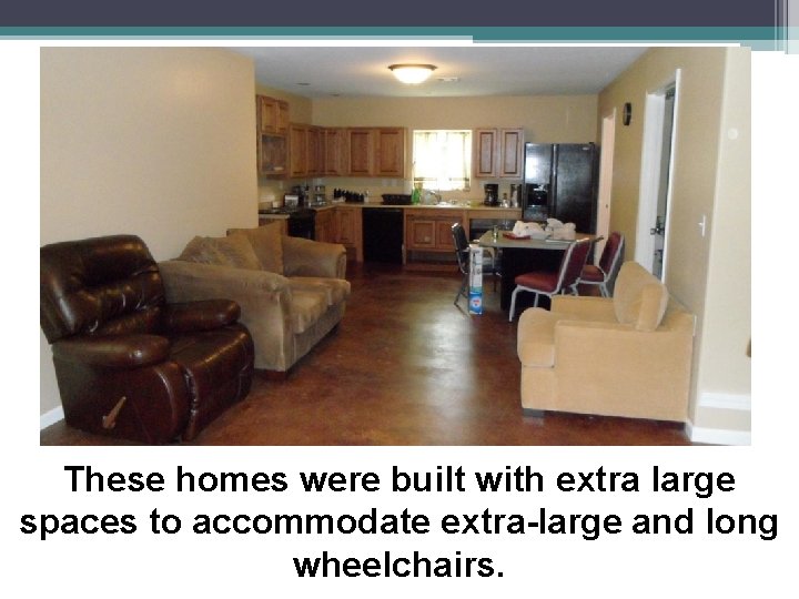 These homes were built with extra large spaces to accommodate extra-large and long wheelchairs.
