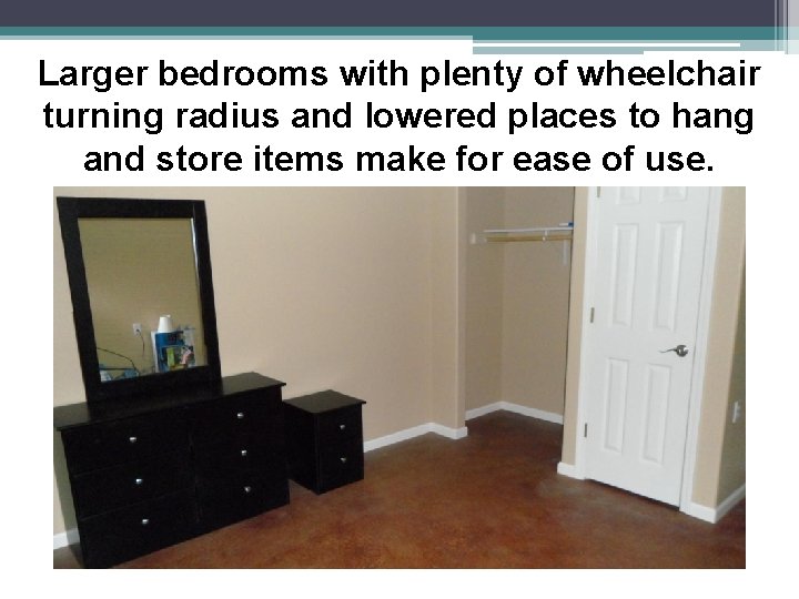 Larger bedrooms with plenty of wheelchair turning radius and lowered places to hang and