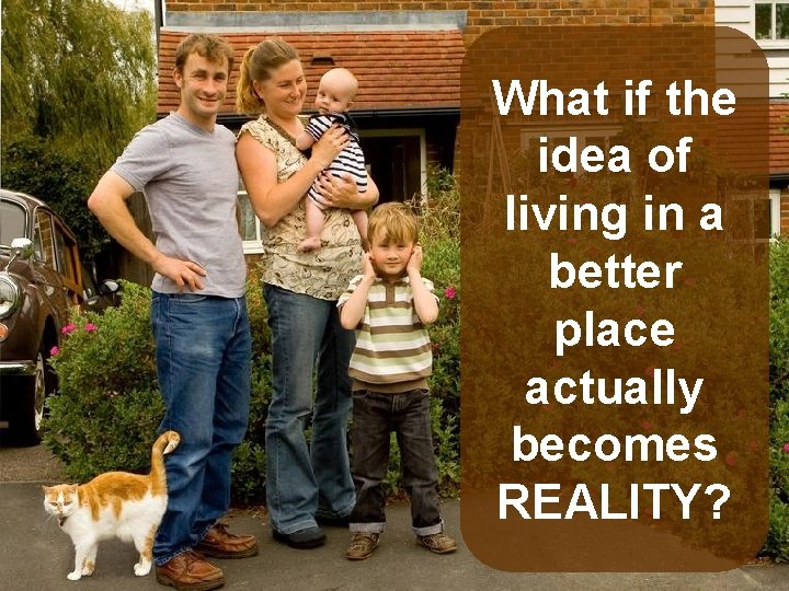 What if the idea of living in a better place actually becomes REALITY? 