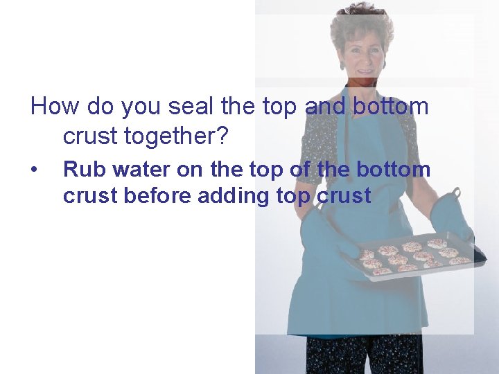 How do you seal the top and bottom crust together? • Rub water on