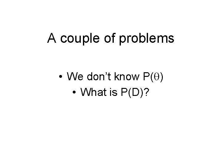 A couple of problems • We don’t know P(q) • What is P(D)? 