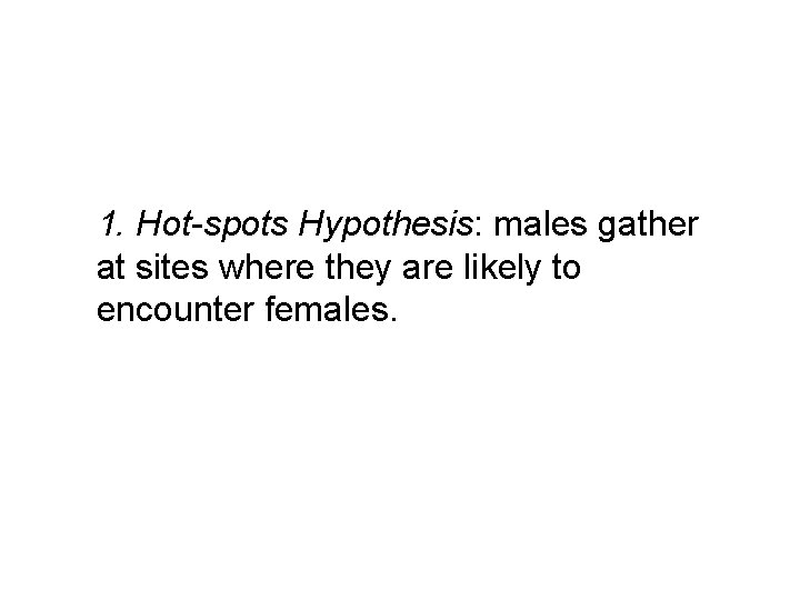 1. Hot-spots Hypothesis: males gather at sites where they are likely to encounter females.